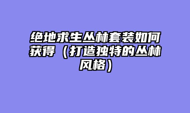 绝地求生丛林套装如何获得（打造独特的丛林风格）