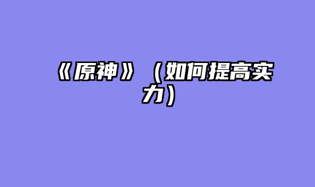 《原神》（如何提高实力）