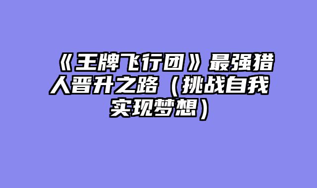 《王牌飞行团》最强猎人晋升之路（挑战自我实现梦想）