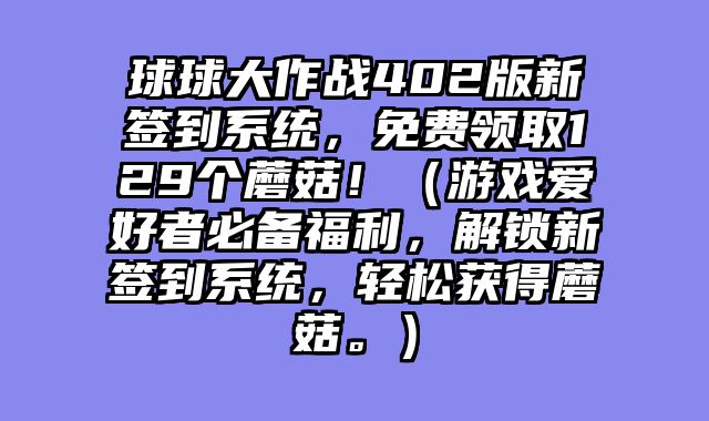 球球大作战402版新签到系统，免费领取129个蘑菇！（游戏爱好者必备福利，解锁新签到系统，轻松获得蘑菇。）