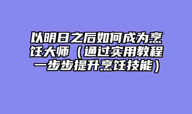 以明日之后如何成为烹饪大师（通过实用教程一步步提升烹饪技能）