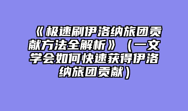 《极速刷伊洛纳旅团贡献方法全解析》（一文学会如何快速获得伊洛纳旅团贡献）
