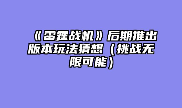 《雷霆战机》后期推出版本玩法猜想（挑战无限可能）