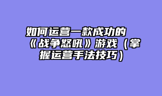如何运营一款成功的《战争怒吼》游戏（掌握运营手法技巧）