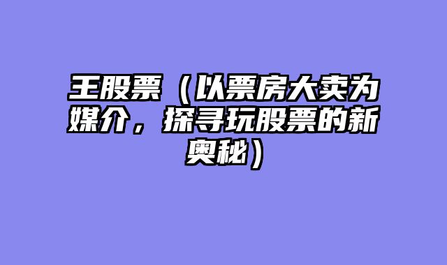 王股票（以票房大卖为媒介，探寻玩股票的新奥秘）