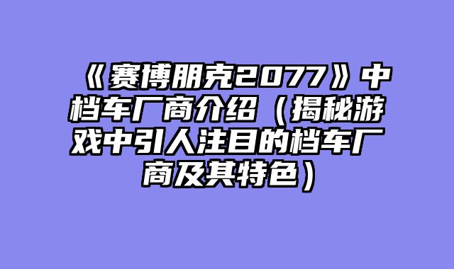 《赛博朋克2077》中档车厂商介绍（揭秘游戏中引人注目的档车厂商及其特色）