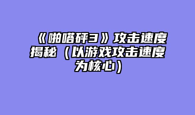 《啪嗒砰3》攻击速度揭秘（以游戏攻击速度为核心）
