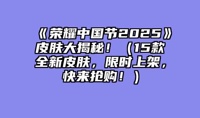 《荣耀中国节2025》皮肤大揭秘！（15款全新皮肤，限时上架，快来抢购！）