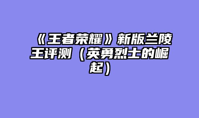 《王者荣耀》新版兰陵王评测（英勇烈士的崛起）