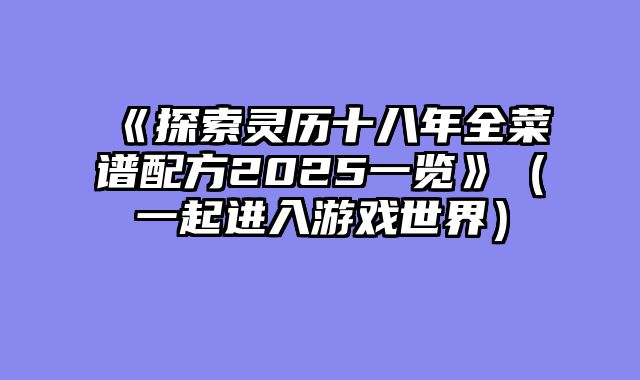 《探索灵历十八年全菜谱配方2025一览》（一起进入游戏世界）
