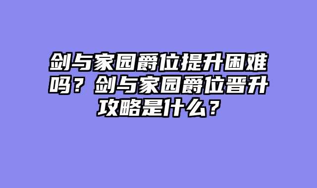 剑与家园爵位提升困难吗？剑与家园爵位晋升攻略是什么？