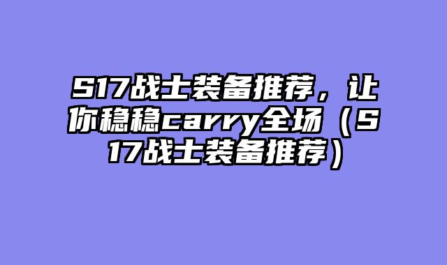 S17战士装备推荐，让你稳稳carry全场（S17战士装备推荐）