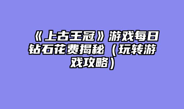 《上古王冠》游戏每日钻石花费揭秘（玩转游戏攻略）