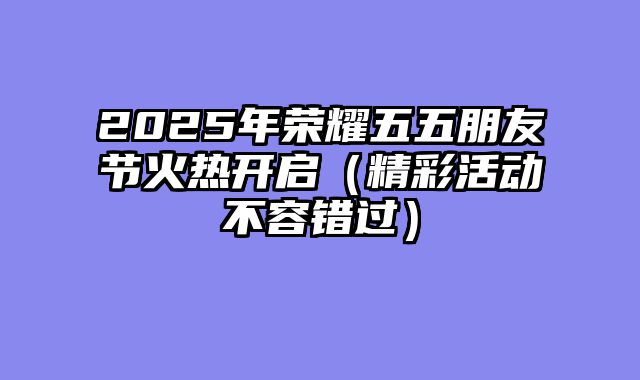2025年荣耀五五朋友节火热开启（精彩活动不容错过）