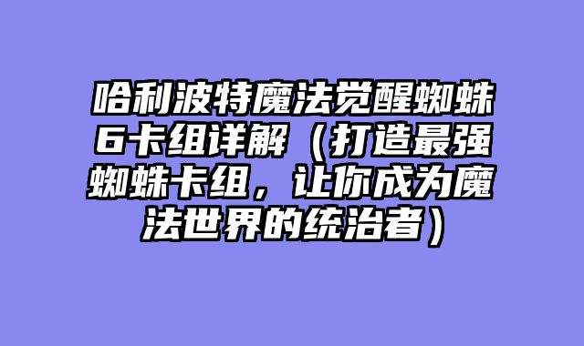 哈利波特魔法觉醒蜘蛛6卡组详解（打造最强蜘蛛卡组，让你成为魔法世界的统治者）