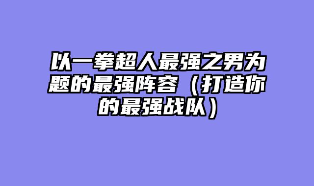 以一拳超人最强之男为题的最强阵容（打造你的最强战队）