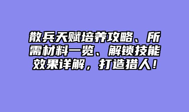 散兵天赋培养攻略、所需材料一览、解锁技能效果详解，打造猎人！