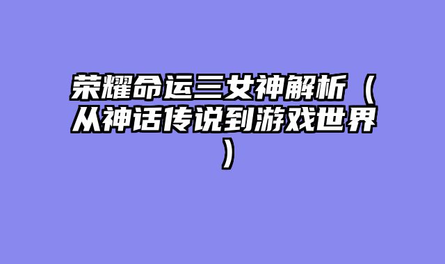 荣耀命运三女神解析（从神话传说到游戏世界）