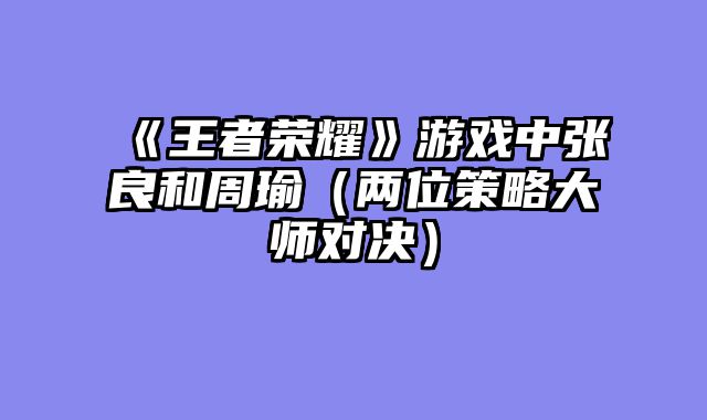 《王者荣耀》游戏中张良和周瑜（两位策略大师对决）