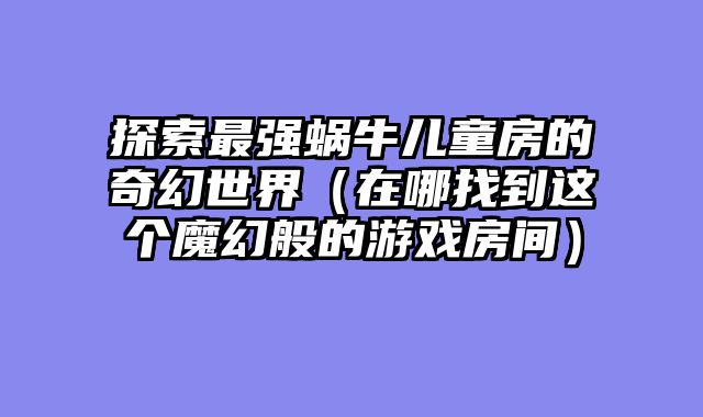 探索最强蜗牛儿童房的奇幻世界（在哪找到这个魔幻般的游戏房间）