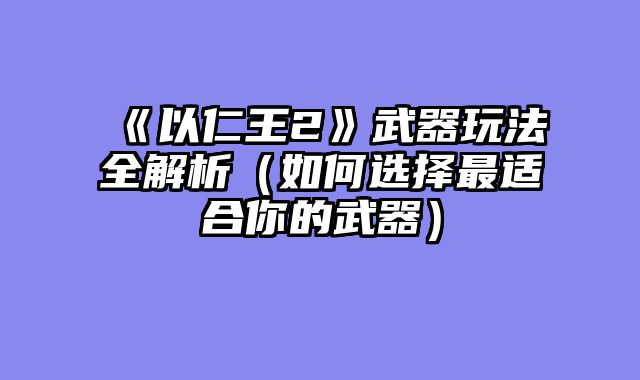 《以仁王2》武器玩法全解析（如何选择最适合你的武器）