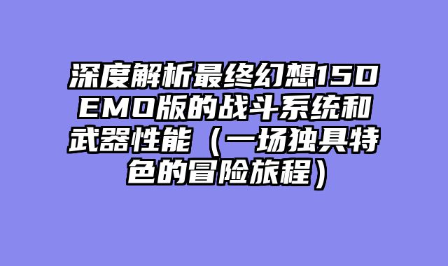 深度解析最终幻想15DEMO版的战斗系统和武器性能（一场独具特色的冒险旅程）