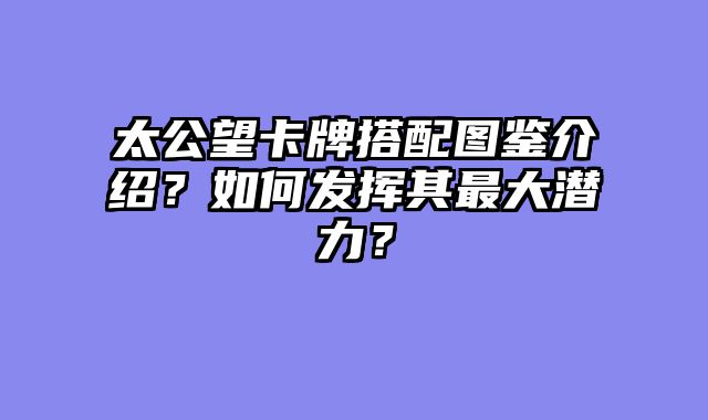 太公望卡牌搭配图鉴介绍？如何发挥其最大潜力？