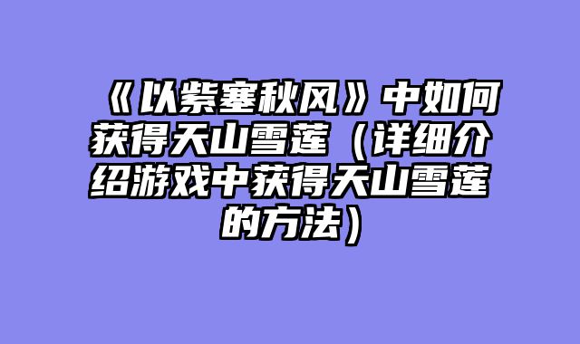 《以紫塞秋风》中如何获得天山雪莲（详细介绍游戏中获得天山雪莲的方法）