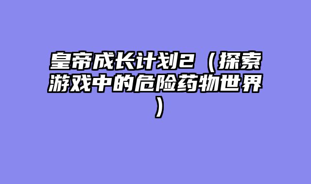 皇帝成长计划2（探索游戏中的危险药物世界）