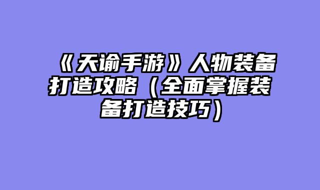 《天谕手游》人物装备打造攻略（全面掌握装备打造技巧）