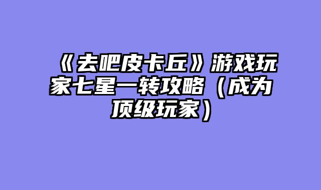 《去吧皮卡丘》游戏玩家七星一转攻略（成为顶级玩家）