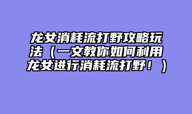 龙女消耗流打野攻略玩法（一文教你如何利用龙女进行消耗流打野！）