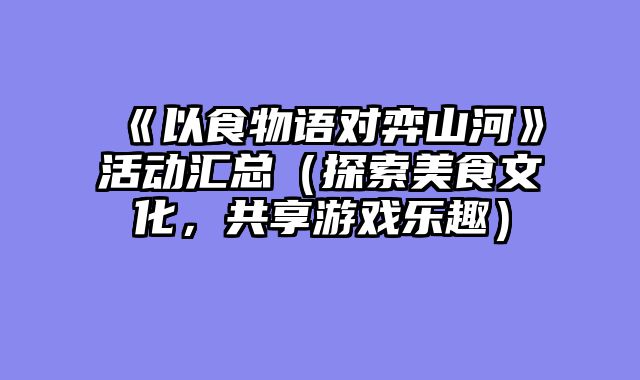 《以食物语对弈山河》活动汇总（探索美食文化，共享游戏乐趣）