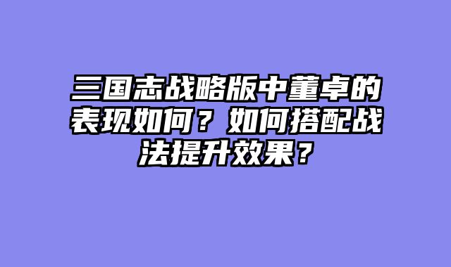 三国志战略版中董卓的表现如何？如何搭配战法提升效果？