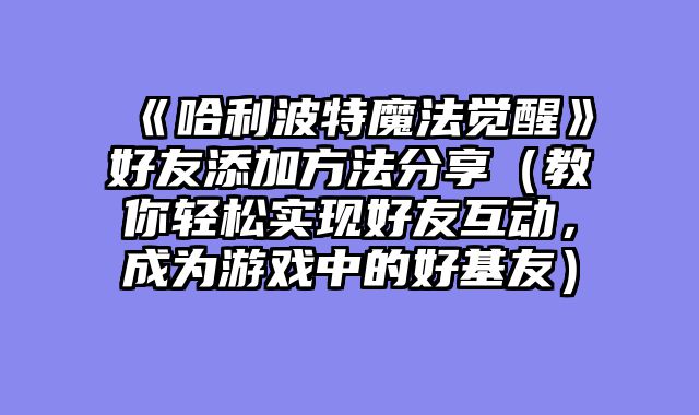 《哈利波特魔法觉醒》好友添加方法分享（教你轻松实现好友互动，成为游戏中的好基友）