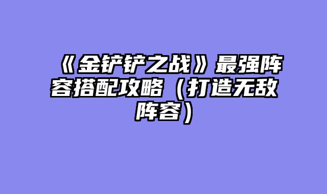 《金铲铲之战》最强阵容搭配攻略(打造无敌阵容)