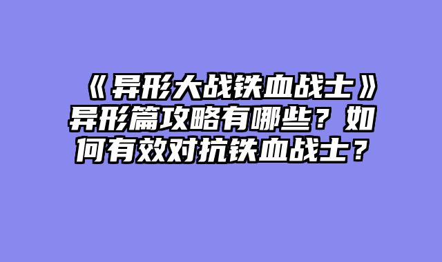 《异形大战铁血战士》异形篇攻略有哪些？如何有效对抗铁血战士？