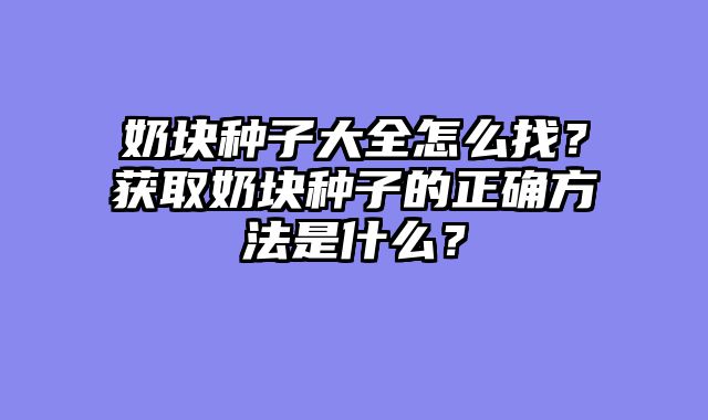 奶块种子大全怎么找？获取奶块种子的正确方法是什么？