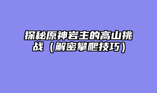 探秘原神岩主的高山挑战（解密攀爬技巧）