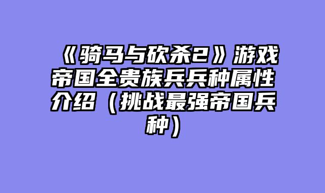 《骑马与砍杀2》游戏帝国全贵族兵兵种属性介绍（挑战最强帝国兵种）