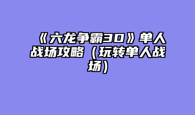 《六龙争霸3D》单人战场攻略（玩转单人战场）