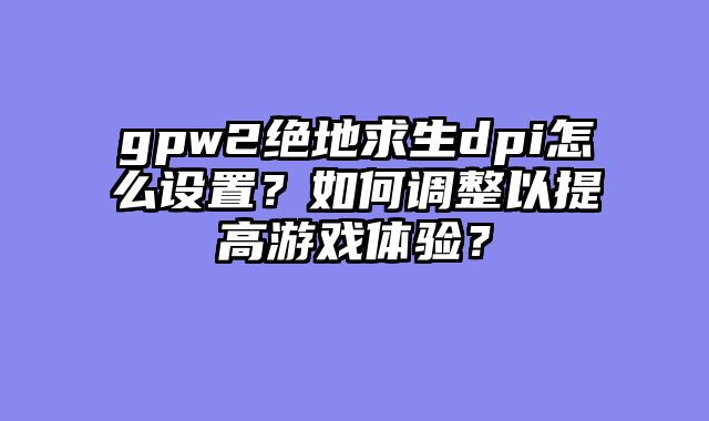 gpw2绝地求生dpi怎么设置？如何调整以提高游戏体验？