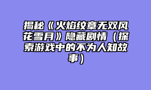 揭秘《火焰纹章无双风花雪月》隐藏剧情（探索游戏中的不为人知故事）