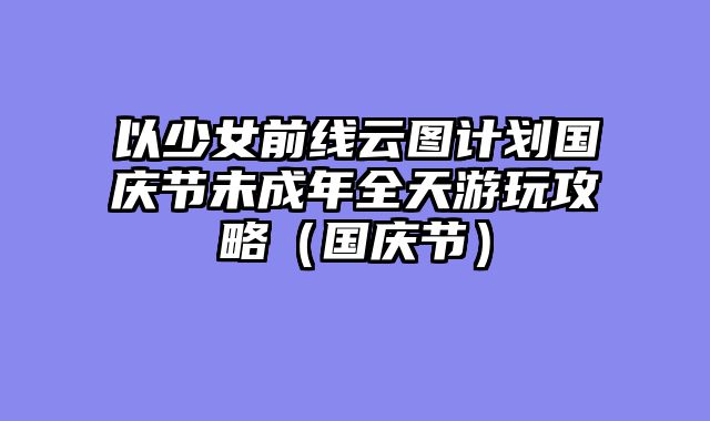 以少女前线云图计划国庆节未成年全天游玩攻略（国庆节）