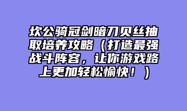 坎公骑冠剑暗刀贝丝抽取培养攻略（打造最强战斗阵容，让你游戏路上更加轻松愉快！）