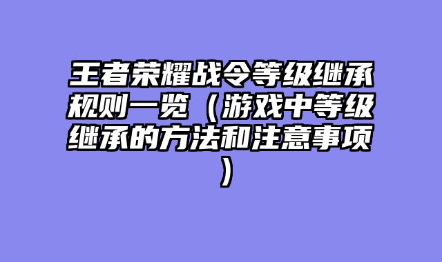 王者荣耀战令等级继承规则一览（游戏中等级继承的方法和注意事项）