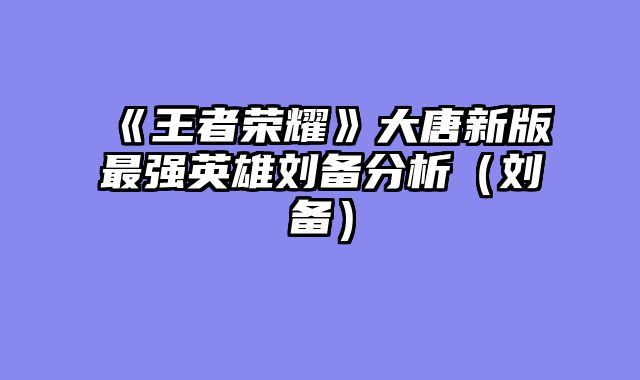 《王者荣耀》大唐新版最强英雄刘备分析（刘备）
