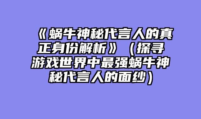 《蜗牛神秘代言人的真正身份解析》（探寻游戏世界中最强蜗牛神秘代言人的面纱）