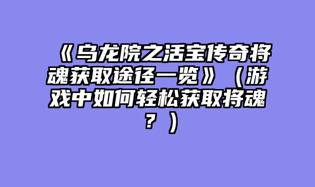 《乌龙院之活宝传奇将魂获取途径一览》（游戏中如何轻松获取将魂？）