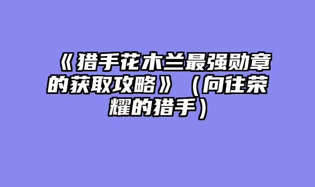 《猎手花木兰最强勋章的获取攻略》（向往荣耀的猎手）